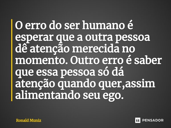 ⁠O erro do ser humano é esperar que a outra pessoa dê atenção merecida no momento. Outro erro é saber que essa pessoa só dá atenção quando quer,assim alimentand... Frase de Ronald Muniz.