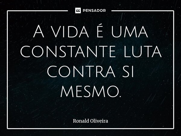 ⁠A vida é uma constante luta contra si mesmo.... Frase de Ronald Oliveira.