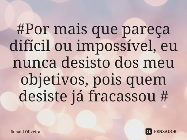 #⁠Por mais que pareça difícil ou impossível, eu nunca desisto dos meu objetivos, pois quem desiste já fracassou #... Frase de Ronald Oliveira.