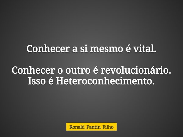 Conhecer a si mesmo é vital. Conhecer o outro é revolucionário. Isso é Heteroconhecimento.... Frase de Ronald_Pantin_Filho.