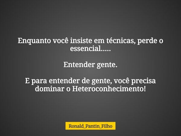 Enquanto você insiste em técnicas, perde o essencial..... Entender gente. E para entender de gente, você precisa dominar o Heteroconhecimento!... Frase de Ronald_Pantin_Filho.
