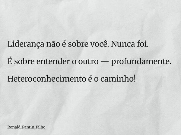 Liderança não é sobre você. Nunca foi. É sobre entender o outro — profundamente. Heteroconhecimento é o caminho!... Frase de Ronald_Pantin_Filho.