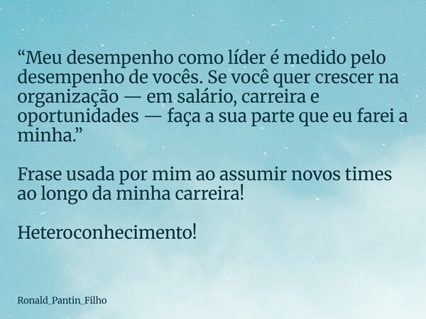 “Meu desempenho como líder é medido pelo desempenho de vocês. Se você quer crescer na organização — em salário, carreira e oportunidades — faça a sua parte que ... Frase de Ronald_Pantin_Filho.