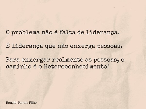 O problema não é falta de liderança. É liderança que não enxerga pessoas. Para enxergar realmente as pessoas, o caminho é o Heteroconhecimento!... Frase de Ronald_Pantin_Filho.