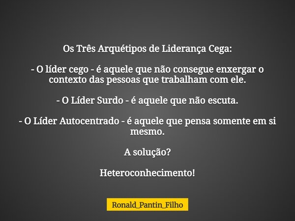 Os Três Arquétipos de Liderança Cega: - O líder cego - é aquele que não consegue enxergar o contexto das pessoas que trabalham com ele. - O Líder Surdo - é aque... Frase de Ronald_Pantin_Filho.