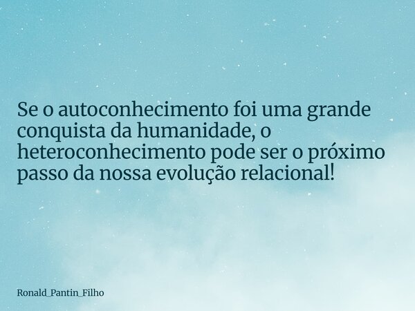 Se o autoconhecimento foi uma grande conquista da humanidade, o heteroconhecimento pode ser o próximo passo da nossa evolução relacional!... Frase de Ronald_Pantin_Filho.