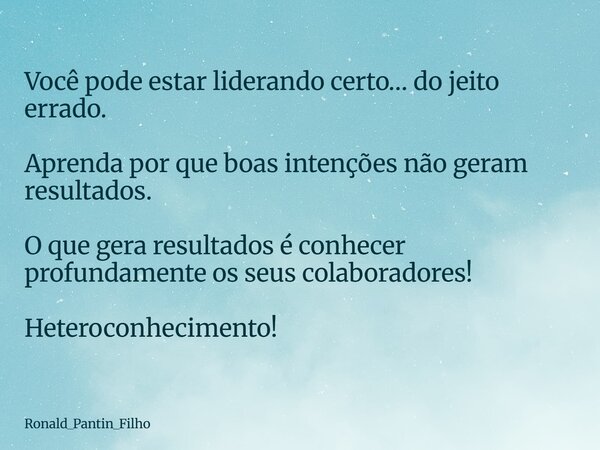 Você pode estar liderando certo… do jeito errado. Aprenda por que boas intenções não geram resultados. O que gera resultados é conhecer profundamente os seus co... Frase de Ronald_Pantin_Filho.