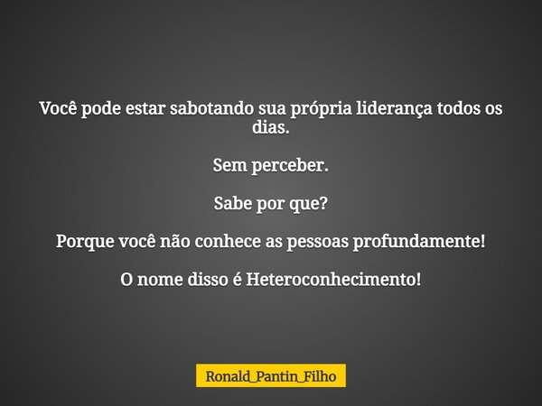 Você pode estar sabotando sua própria liderança todos os dias. Sem perceber. Sabe por que? Porque você não conhece as pessoas profundamente! O nome disso é Hete... Frase de Ronald_Pantin_Filho.
