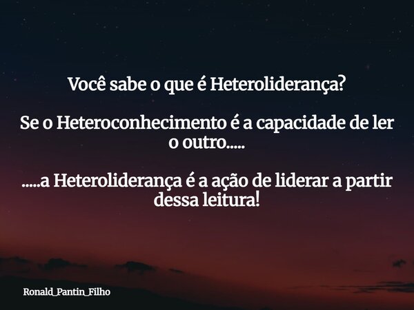 Você sabe o que é Heteroliderança? Se o Heteroconhecimento é a capacidade de ler o outro..... .....a Heteroliderança é a ação de liderar a partir dessa leitura!... Frase de Ronald_Pantin_Filho.