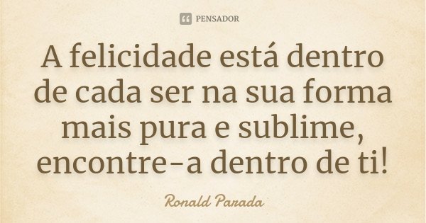 A felicidade está dentro de cada ser na sua forma mais pura e sublime, encontre-a dentro de ti!... Frase de Ronald Parada.
