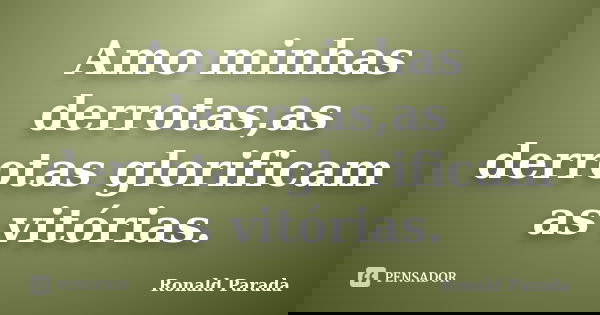 Amo minhas derrotas,as derrotas glorificam as vitórias.... Frase de Ronald Parada.