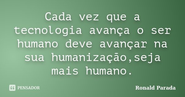Cada vez que a tecnologia avança o ser humano deve avançar na sua humanização,seja mais humano.... Frase de Ronald Parada.