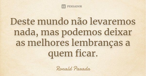 Deste mundo não levaremos nada, mas podemos deixar as melhores lembranças a quem ficar.... Frase de Ronald Parada.