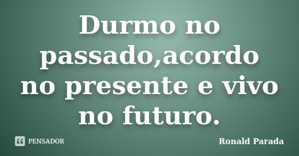 Durmo no passado,acordo no presente e vivo no futuro.... Frase de Ronald Parada.