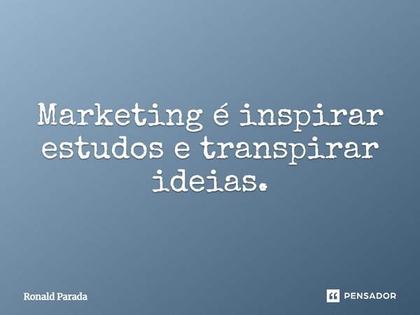 Marketing é inspirar estudos e transpirar ideias.... Frase de Ronald Parada.