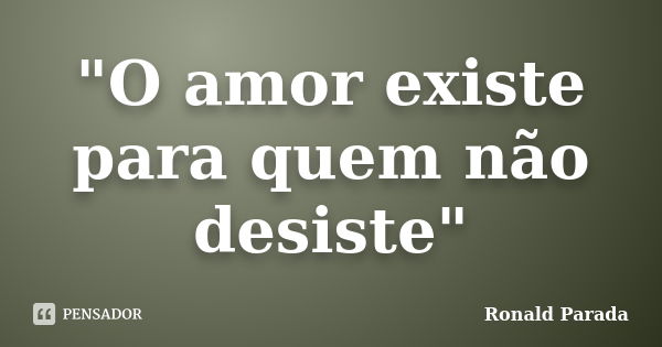 "O amor existe para quem não desiste"... Frase de Ronald Parada.