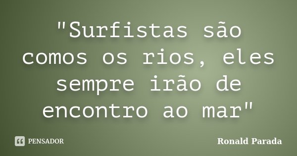 "Surfistas são comos os rios, eles sempre irão de encontro ao mar"... Frase de Ronald Parada.