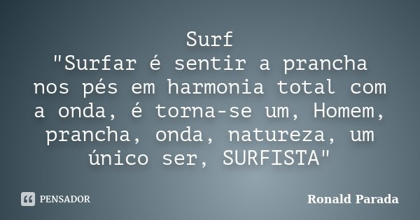 Surf "Surfar é sentir a prancha nos pés em harmonia total com a onda, é torna-se um, Homem, prancha, onda, natureza, um único ser, SURFISTA"... Frase de Ronald Parada.