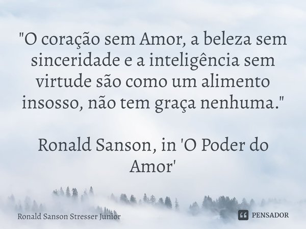 ⁠"O coração sem Amor, a beleza sem sinceridade e a inteligência sem virtude são como um alimento insosso, não tem graça nenhuma." Ronald Sanson, in 'O... Frase de Ronald Sanson Stresser Junior.