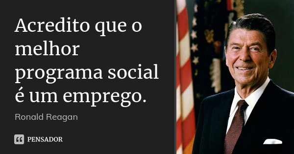 Acredito que o melhor programa social é um emprego.... Frase de Ronald Reagan.