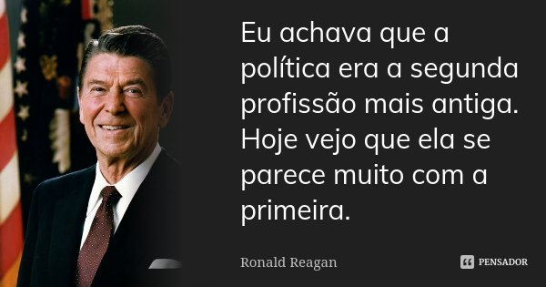 Eu achava que a política era a segunda profissão mais antiga. Hoje vejo que ela se parece muito com a primeira.... Frase de Ronald Reagan.
