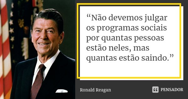 “Não devemos julgar os programas sociais por quantas pessoas estão neles, mas quantas estão saindo.”... Frase de Ronald Reagan.