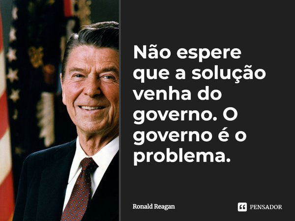 ⁠Não espere que a solução venha do governo. O governo é o problema.... Frase de Ronald Reagan.