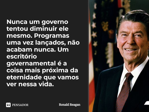 ⁠Nunca um governo tentou diminuir ele mesmo. Programas uma vez lançados, não acabam nunca. Um escritório governamental é a coisa mais próxima da eternidade que ... Frase de Ronald Reagan.