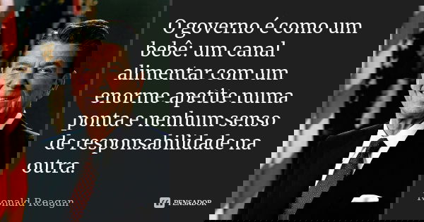 O governo é como um bebê: um canal alimentar com um enorme apetite numa ponta e nenhum senso de responsabilidade na outra.... Frase de Ronald Reagan.