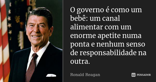 O governo é como um bebê: um canal alimentar com um enorme apetite numa ponta e nenhum senso de responsabilidade na outra.... Frase de Ronald Reagan.