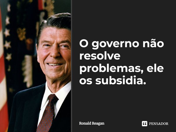 ⁠O governo não resolve problemas, ele os subsidia.... Frase de Ronald Reagan.