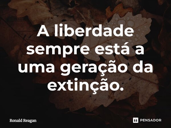 ⁠A liberdade sempre está a uma geração da extinção.... Frase de Ronald Reagan.