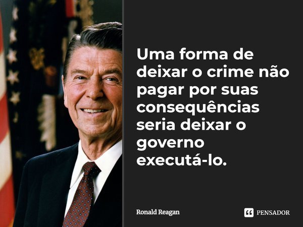 ⁠Uma forma de deixar o crime não pagar por suas consequências seria deixar o governo executá-lo.... Frase de Ronald Reagan.