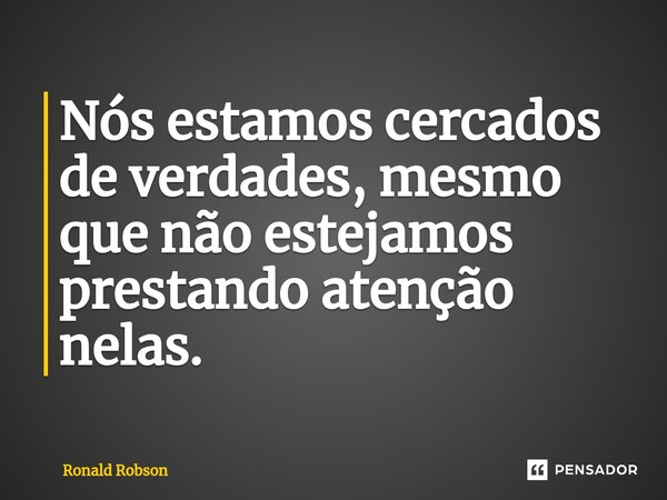 Nós estamos cercados de verdades, mesmo que não estejamos prestando atenção nelas.... Frase de Ronald Robson.