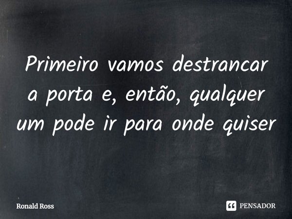 ⁠Primeiro vamos destrancar a porta e, então, qualquer um pode ir para onde quiser... Frase de Ronald Ross.