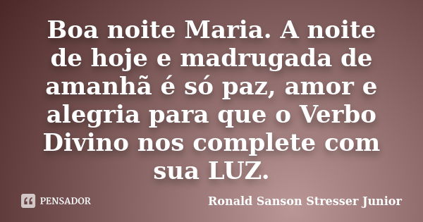 Boa noite Maria. A noite de hoje e madrugada de amanhã é só paz, amor e alegria para que o Verbo Divino nos complete com sua LUZ.... Frase de Ronald Sanson Stresser Junior.