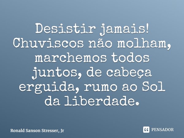 ⁠⁠Desistir jamais! Chuviscos não molham, marchemos todos juntos, de cabeça erguida, rumo ao Sol da liberdade.... Frase de Ronald Sanson Stresser, Jr.