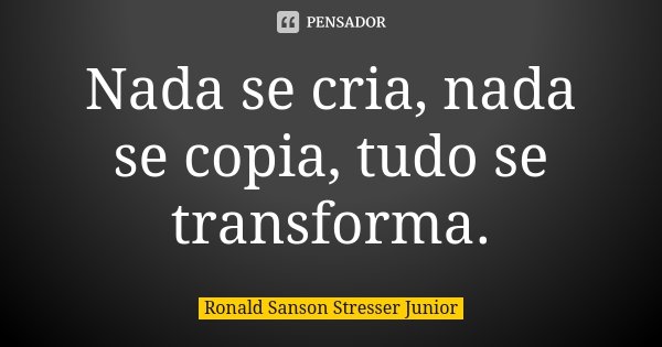 Nada se cria, nada se copia, tudo se transforma.... Frase de Ronald Sanson Stresser Junior.