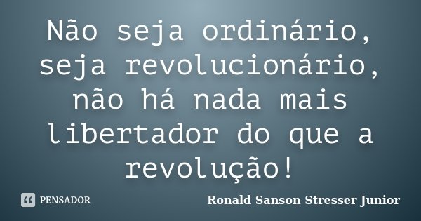 Não seja ordinário, seja revolucionário, não há nada mais libertador do que a revolução!... Frase de Ronald Sanson Stresser Junior.