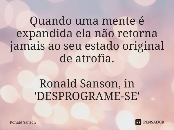 ⁠Quando uma mente é expandida ela não retorna jamais ao seu estado original de atrofia. Ronald Sanson, in 'DESPROGRAME-SE'... Frase de Ronald Sanson.