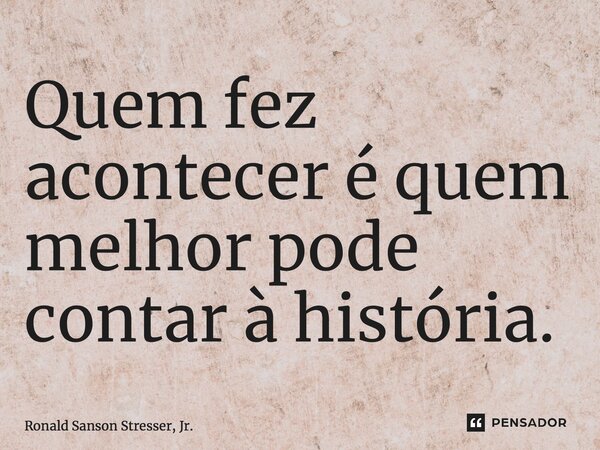 ⁠Quem fez acontecer é quem melhor pode contar à história.... Frase de Ronald Sanson Stresser, Jr..