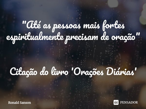 ⁠"Até as pessoas mais fortes espiritualmente precisam de oração" Citação do livro 'Orações Diárias'... Frase de Ronald Sanson.