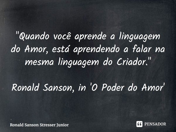 "Quando você aprende a linguagem do Amor, está aprendendo a falar na mesma linguagem do Criador." Ronald Sanson, in 'O Poder do Amor'... Frase de Ronald Sanson Stresser Junior.