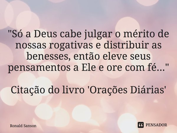 ⁠"Só a Deus cabe julgar o mérito de nossas rogativas e distribuir as benesses, então eleve seus pensamentos a Ele e ore com fé..." Citação do livro 'O... Frase de Ronald Sanson.