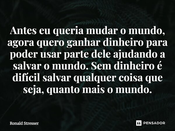 Antes eu queria mudar o mundo, agora quero ganhar dinheiro para poder usar parte dele ajudando a salvar o mundo. ⁠Sem dinheiro é difícil salvar qualquer coisa q... Frase de Ronald Stresser.