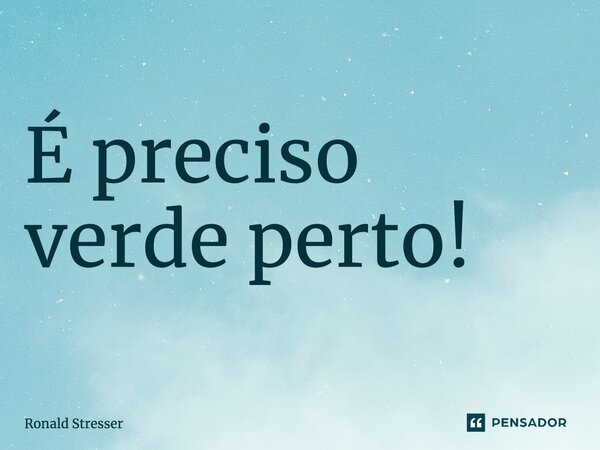 ⁠É preciso verde perto!... Frase de Ronald Stresser.