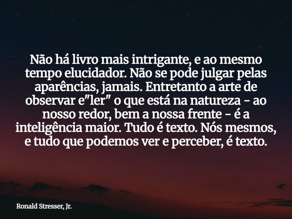 Não há livro mais intrigante, e ao mesmo tempo elucidador. Não se pode julgar pelas aparências, jamais. Entretanto a arte de observar e "ler" o que es... Frase de Ronald Stresser, Jr..
