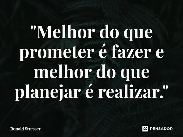 ⁠"Melhor do que prometer é fazer e melhor do que planejar é realizar."... Frase de Ronald Stresser.