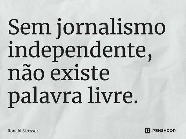 ⁠Sem jornalismo independente, não existe palavra livre.... Frase de Ronald Stresser.