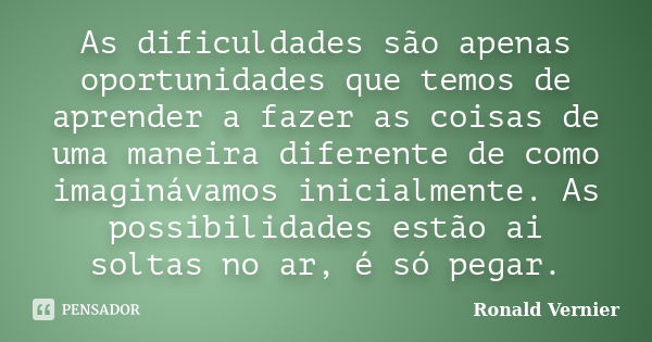 As dificuldades são apenas oportunidades que temos de aprender a fazer as coisas de uma maneira diferente de como imaginávamos inicialmente. As possibilidades e... Frase de Ronald Vernier.